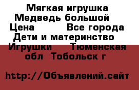 Мягкая игрушка Медведь-большой. › Цена ­ 750 - Все города Дети и материнство » Игрушки   . Тюменская обл.,Тобольск г.